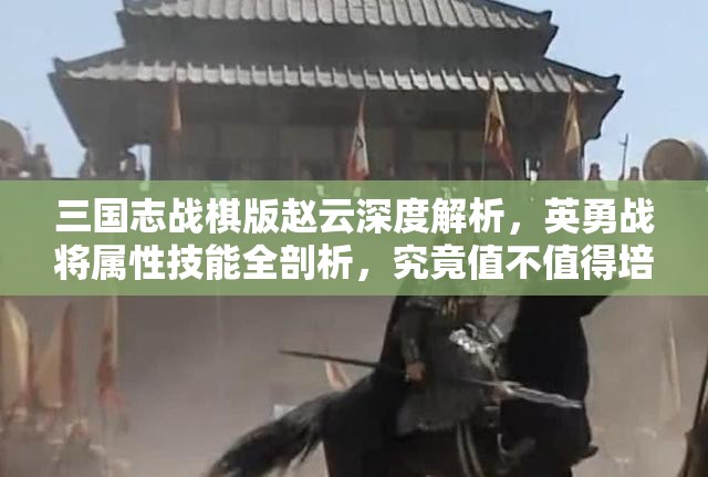三国志战棋版赵云深度解析，英勇战将属性技能全剖析，究竟值不值得培养？