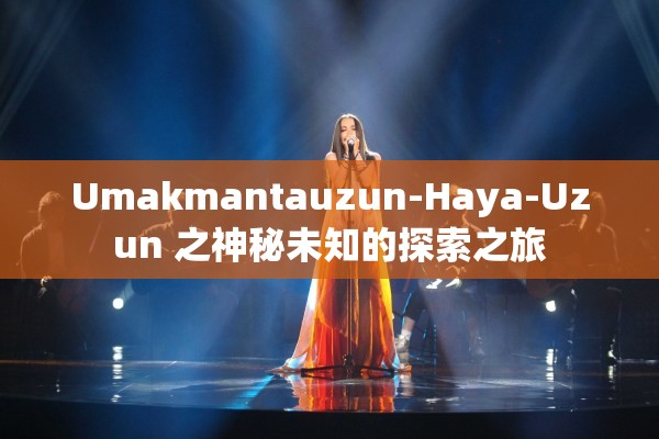 Umakmantauzun-Haya-Uzun 之神秘未知的探索之旅
