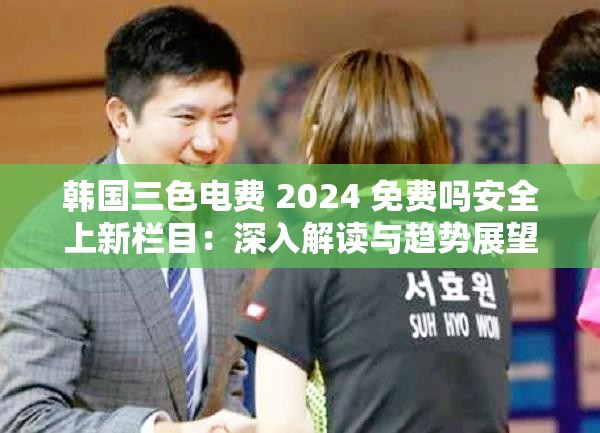 韩国三色电费 2024 免费吗安全上新栏目：深入解读与趋势展望