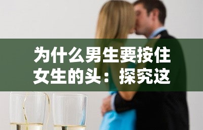 为什么男生要按住女生的头：探究这一行为背后的原因