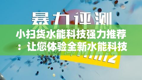 小扫货水能科技强力推荐：让您体验全新水能科技魅力