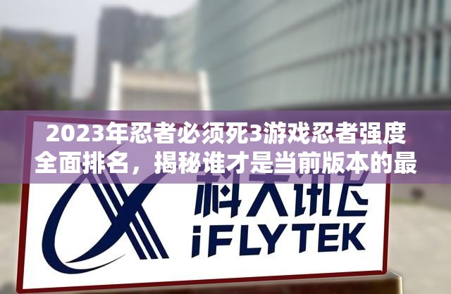 2023年忍者必须死3游戏忍者强度全面排名，揭秘谁才是当前版本的最强忍者？