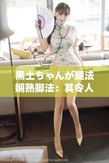 黑土ちゃんが腿法娴熟脚法：其令人惊叹的腿部技艺展现