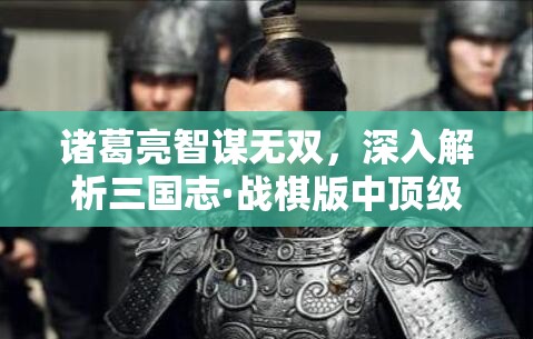 诸葛亮智谋无双，深入解析三国志·战棋版中顶级阵容搭配与战法推荐