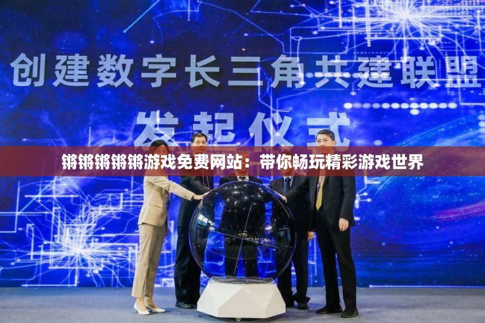 锵锵锵锵锵游戏免费网站：带你畅玩精彩游戏世界