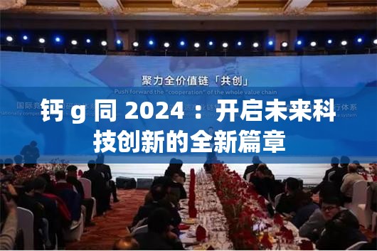 钙 g 同 2024 ：开启未来科技创新的全新篇章