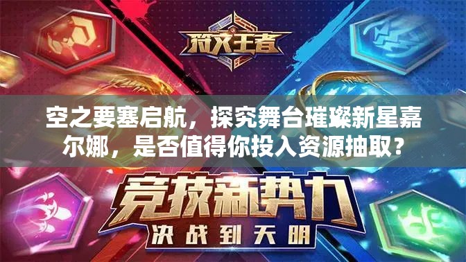 空之要塞启航，探究舞台璀璨新星嘉尔娜，是否值得你投入资源抽取？