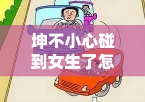 坤不小心碰到女生了怎么办：正确处理方式与应对策略探讨