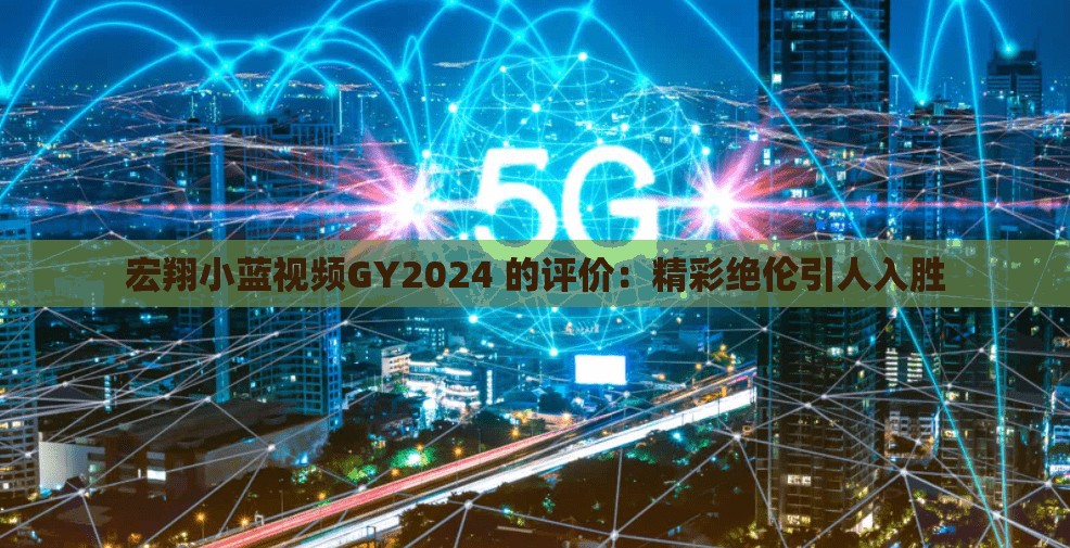 宏翔小蓝视频GY2024 的评价：精彩绝伦引人入胜