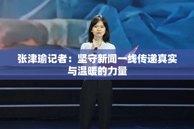 张津瑜记者：坚守新闻一线传递真实与温暖的力量