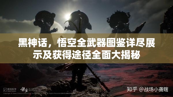 黑神话，悟空全武器图鉴详尽展示及获得途径全面大揭秘