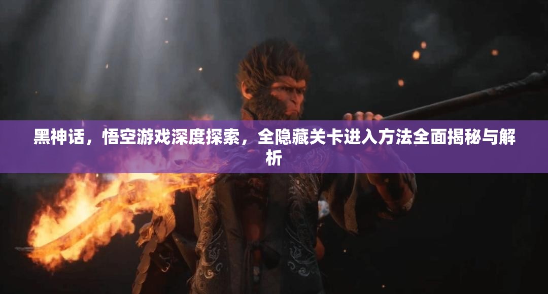 黑神话，悟空游戏深度探索，全隐藏关卡进入方法全面揭秘与解析