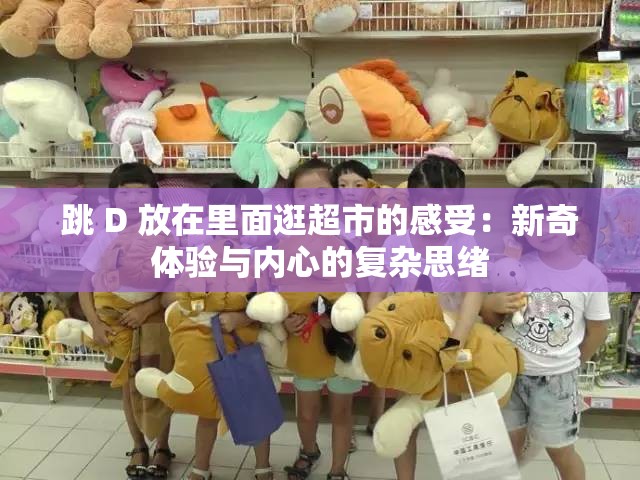 跳 D 放在里面逛超市的感受：新奇体验与内心的复杂思绪