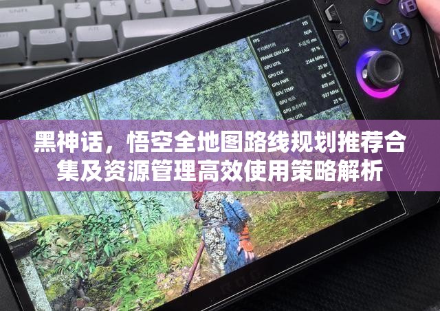 黑神话，悟空全地图路线规划推荐合集及资源管理高效使用策略解析