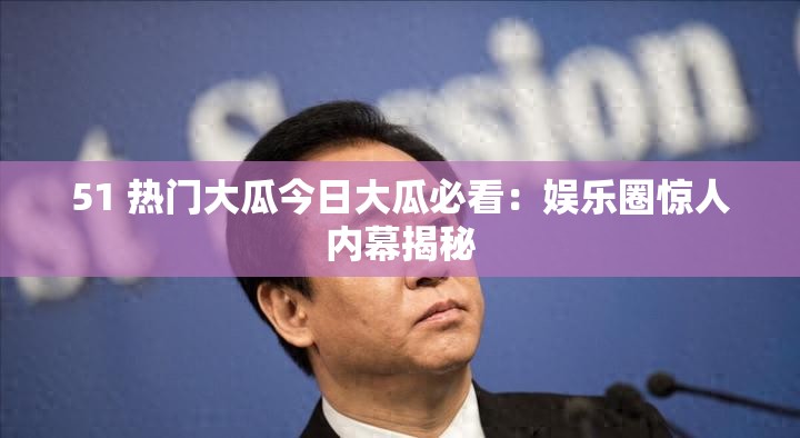 51 热门大瓜今日大瓜必看：娱乐圈惊人内幕揭秘