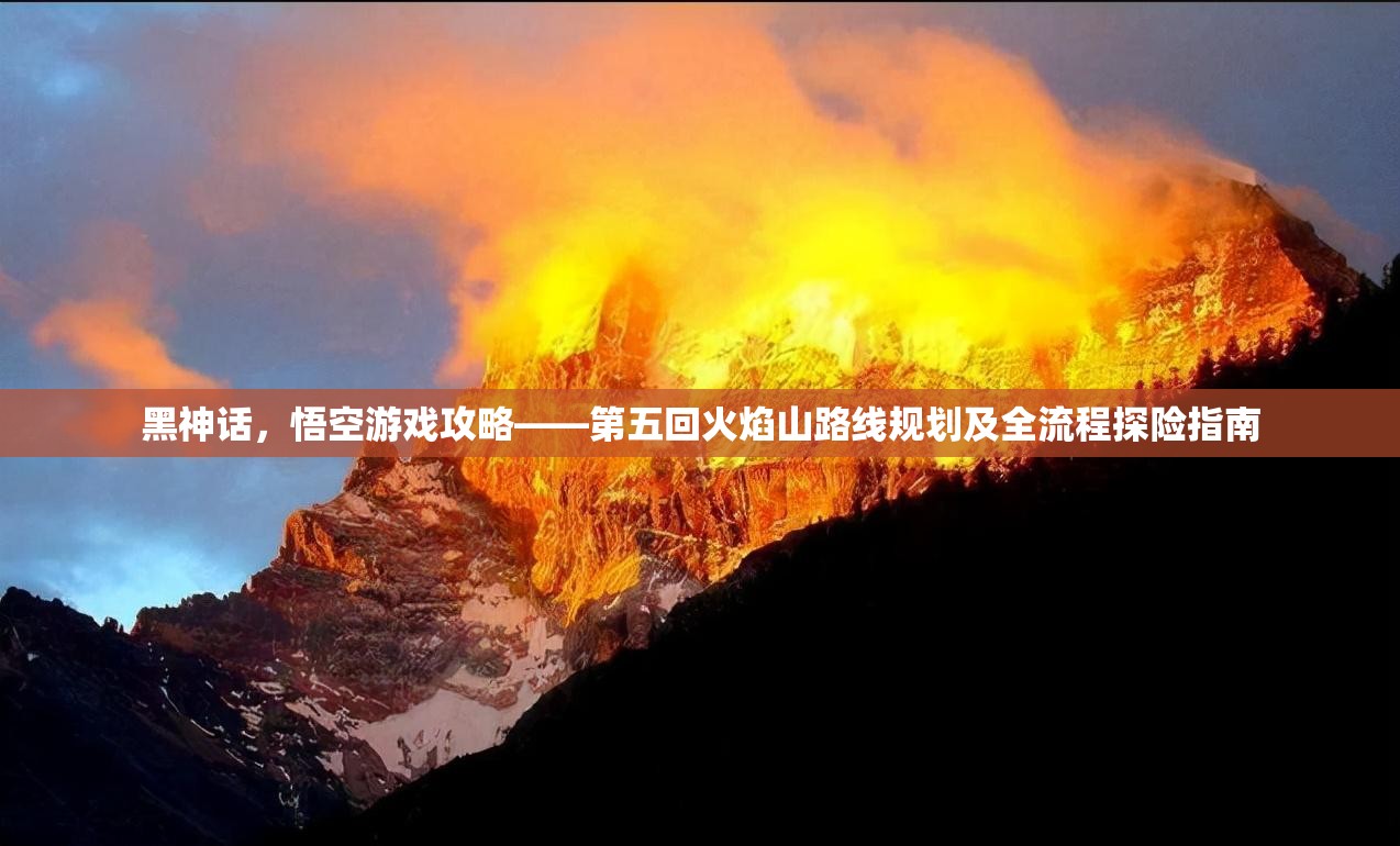 黑神话，悟空游戏攻略——第五回火焰山路线规划及全流程探险指南