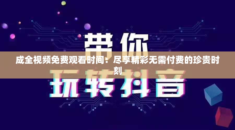 成全视频免费观看时间：尽享精彩无需付费的珍贵时刻