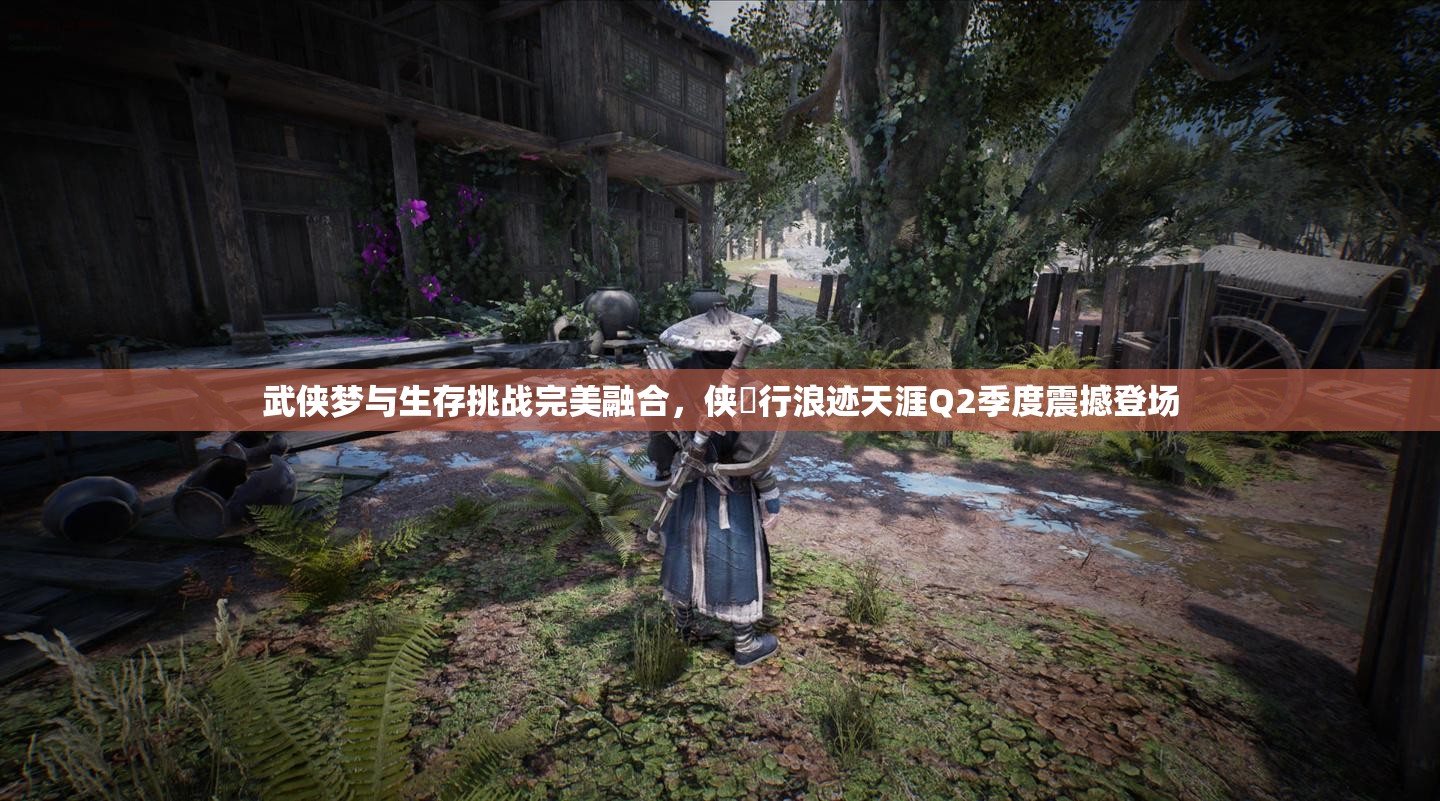 武侠梦与生存挑战完美融合，侠乂行浪迹天涯Q2季度震撼登场