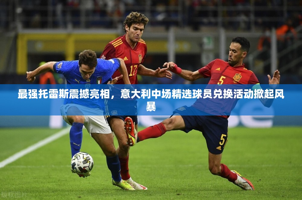 最强托雷斯震撼亮相，意大利中场精选球员兑换活动掀起风暴