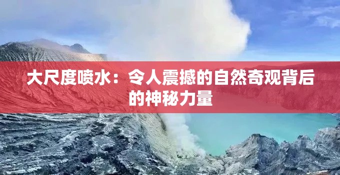 大尺度喷水：令人震撼的自然奇观背后的神秘力量