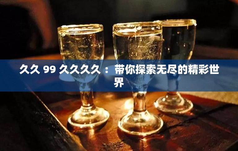 久久 99 久久久久 ：带你探索无尽的精彩世界