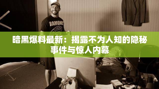 暗黑爆料最新：揭露不为人知的隐秘事件与惊人内幕