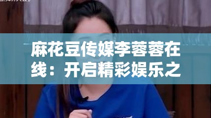 麻花豆传媒李蓉蓉在线：开启精彩娱乐之旅新篇章