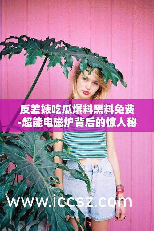 反差婊吃瓜爆料黑料免费-超能电磁炉背后的惊人秘密
