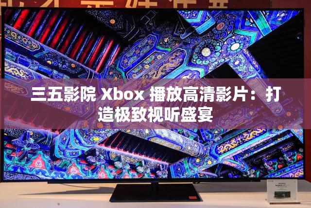 三五影院 Xbox 播放高清影片：打造极致视听盛宴