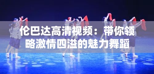 伦巴达高清视频：带你领略激情四溢的魅力舞蹈