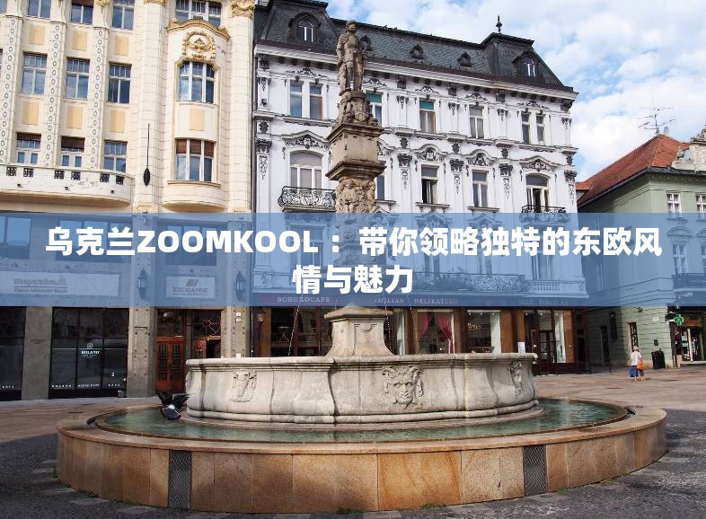 乌克兰ZOOMKOOL ：带你领略独特的东欧风情与魅力