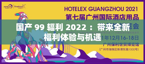 国产 99 辐利 2022 ：带来全新福利体验与机遇