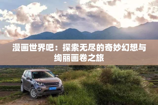 漫画世界吧：探索无尽的奇妙幻想与绚丽画卷之旅