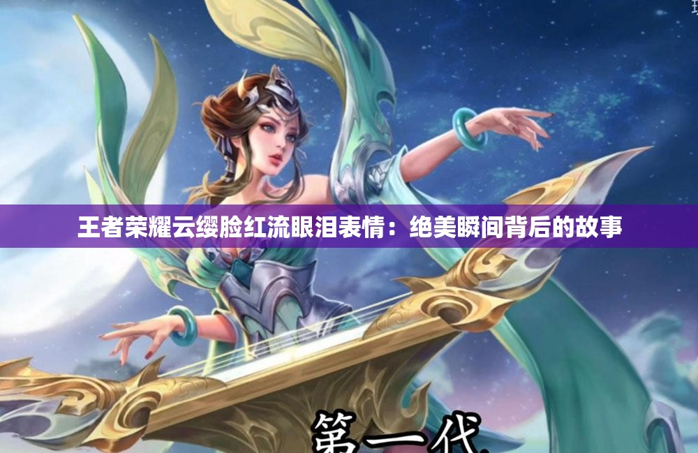 王者荣耀云缨脸红流眼泪表情：绝美瞬间背后的故事