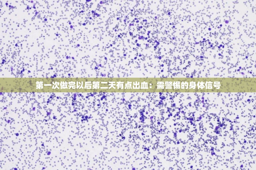 第一次做完以后第二天有点出血：需警惕的身体信号