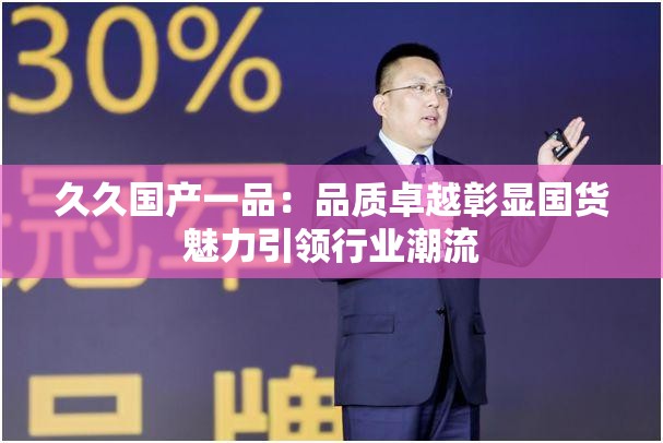久久国产一品：品质卓越彰显国货魅力引领行业潮流