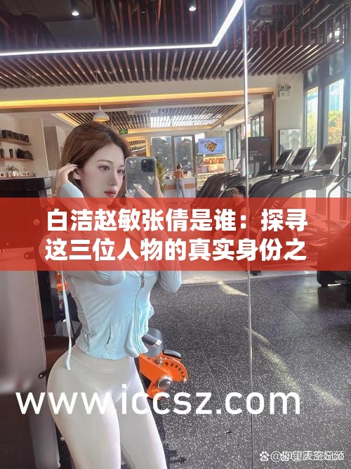 白洁赵敏张倩是谁：探寻这三位人物的真实身份之谜