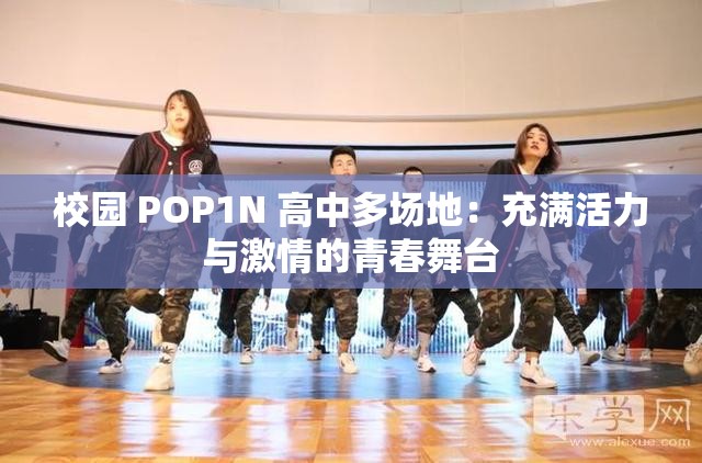 校园 POP1N 高中多场地：充满活力与激情的青春舞台