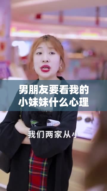男朋友要看我的小妹妹什么心理呢无线观看这背后到底是怎样的心理和意图