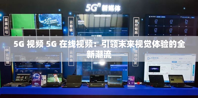 5G 视频 5G 在线视频：引领未来视觉体验的全新潮流