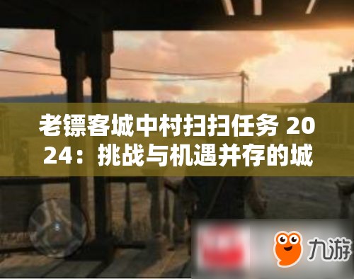 老镖客城中村扫扫任务 2024：挑战与机遇并存的城市清扫行动