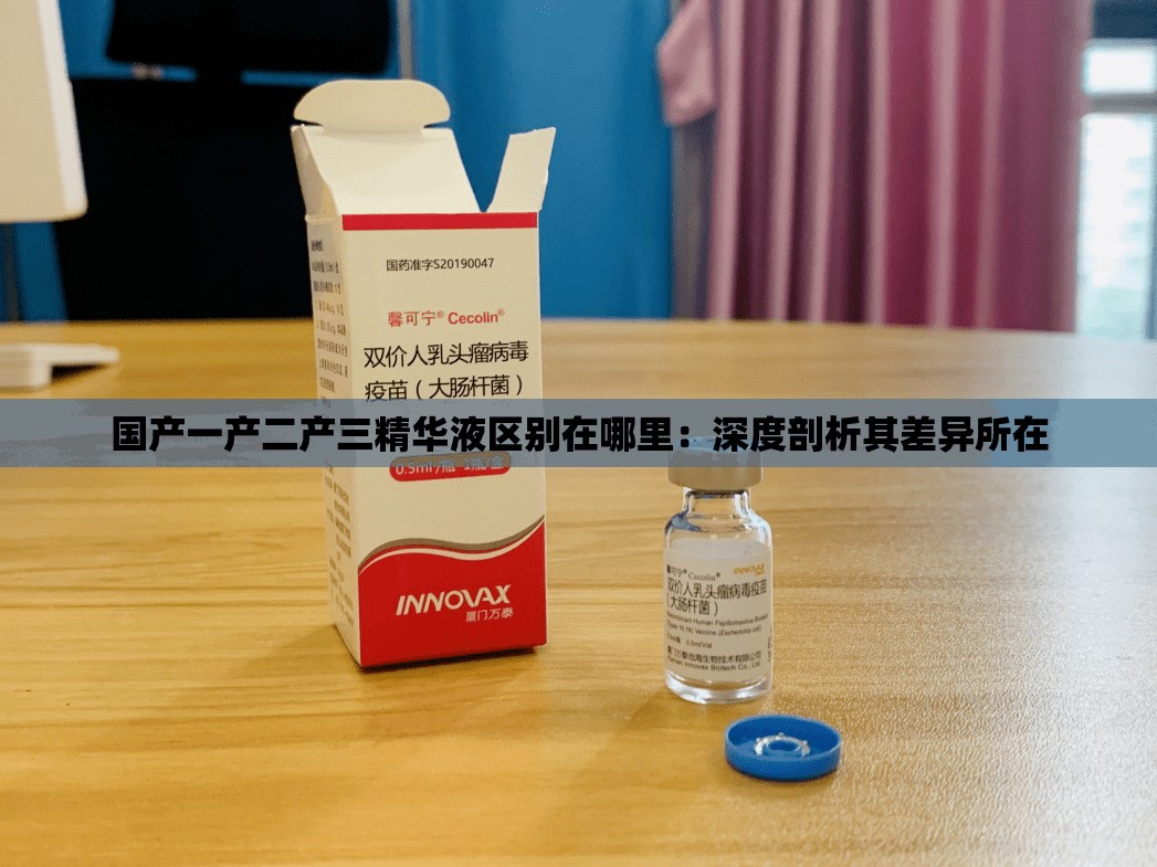 国产一产二产三精华液区别在哪里：深度剖析其差异所在