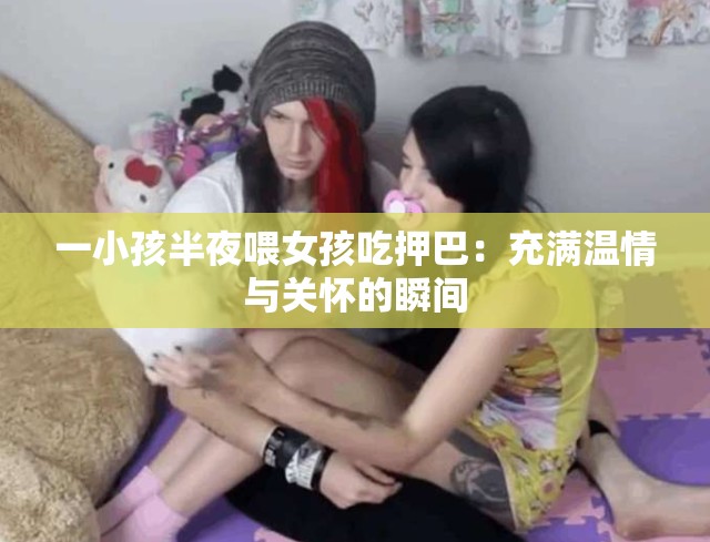 一小孩半夜喂女孩吃押巴：充满温情与关怀的瞬间