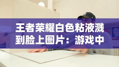 王者荣耀白色粘液溅到脸上图片：游戏中的意外场景引发的思考