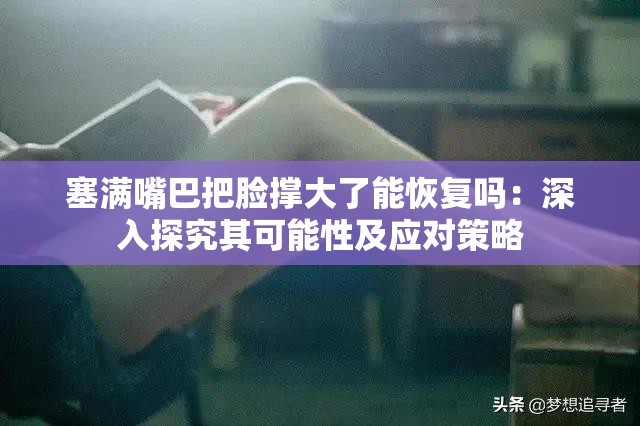 塞满嘴巴把脸撑大了能恢复吗：深入探究其可能性及应对策略