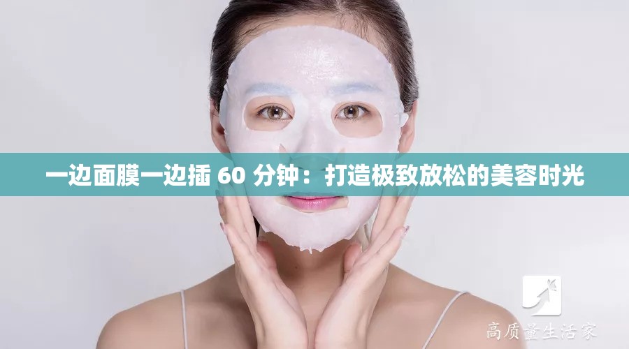 一边面膜一边插 60 分钟：打造极致放松的美容时光