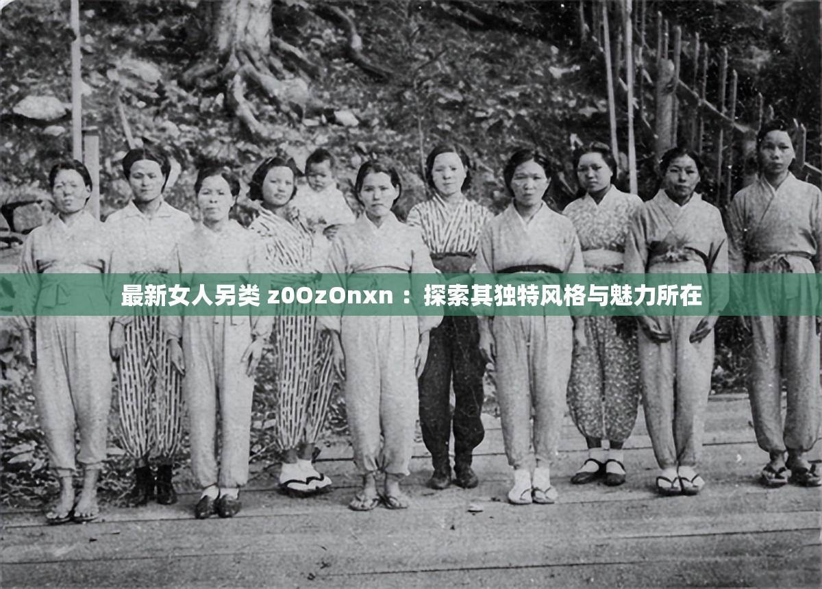 最新女人另类 z0OzOnxn ：探索其独特风格与魅力所在