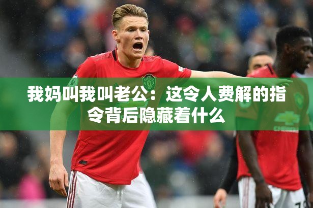 我妈叫我叫老公：这令人费解的指令背后隐藏着什么