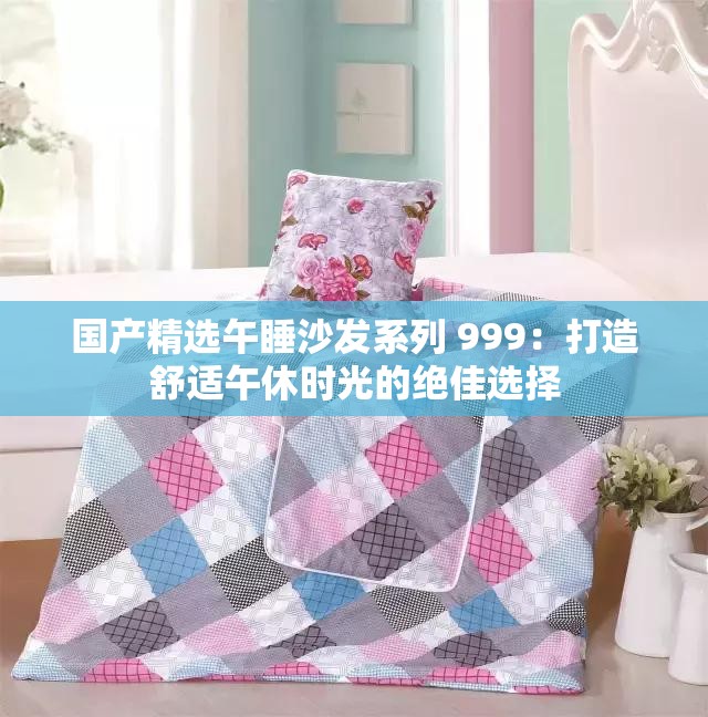 国产精选午睡沙发系列 999：打造舒适午休时光的绝佳选择