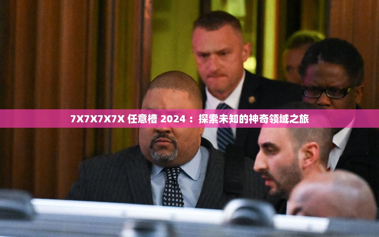 7X7X7X7X 任意槽 2024 ：探索未知的神奇领域之旅